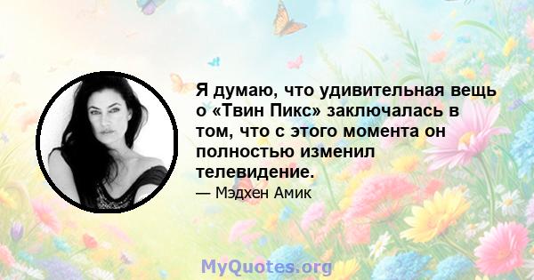 Я думаю, что удивительная вещь о «Твин Пикс» заключалась в том, что с этого момента он полностью изменил телевидение.