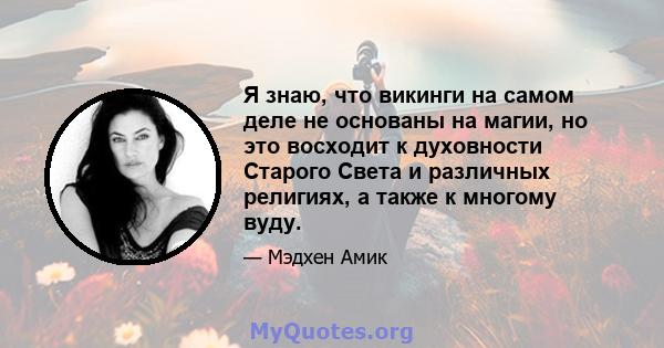 Я знаю, что викинги на самом деле не основаны на магии, но это восходит к духовности Старого Света и различных религиях, а также к многому вуду.