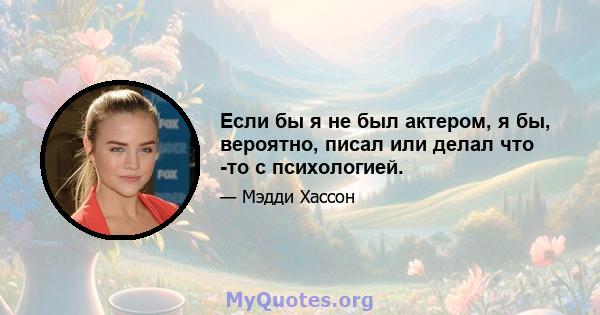 Если бы я не был актером, я бы, вероятно, писал или делал что -то с психологией.