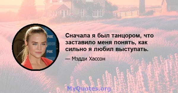 Сначала я был танцором, что заставило меня понять, как сильно я любил выступать.