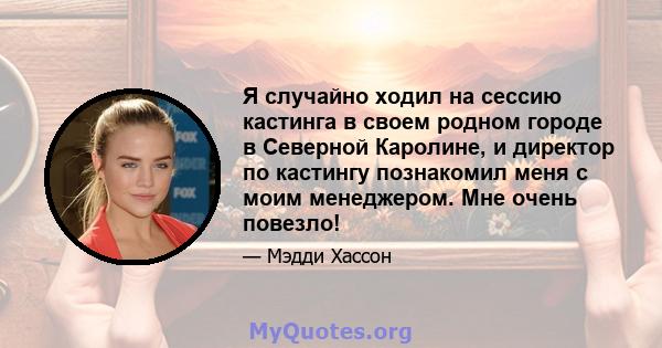 Я случайно ходил на сессию кастинга в своем родном городе в Северной Каролине, и директор по кастингу познакомил меня с моим менеджером. Мне очень повезло!