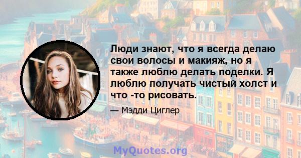 Люди знают, что я всегда делаю свои волосы и макияж, но я также люблю делать поделки. Я люблю получать чистый холст и что -то рисовать.