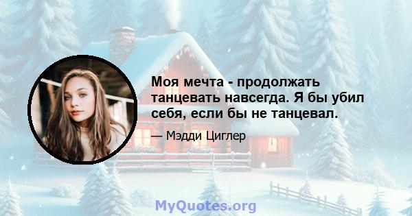 Моя мечта - продолжать танцевать навсегда. Я бы убил себя, если бы не танцевал.