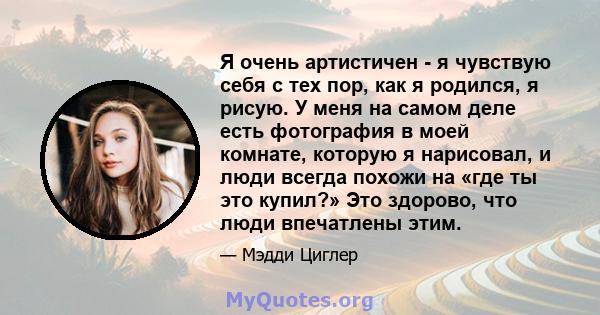 Я очень артистичен - я чувствую себя с тех пор, как я родился, я рисую. У меня на самом деле есть фотография в моей комнате, которую я нарисовал, и люди всегда похожи на «где ты это купил?» Это здорово, что люди