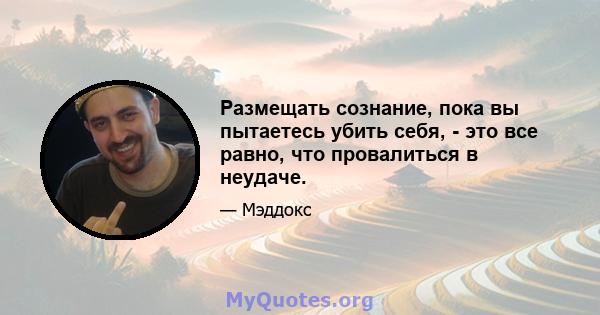 Размещать сознание, пока вы пытаетесь убить себя, - это все равно, что провалиться в неудаче.