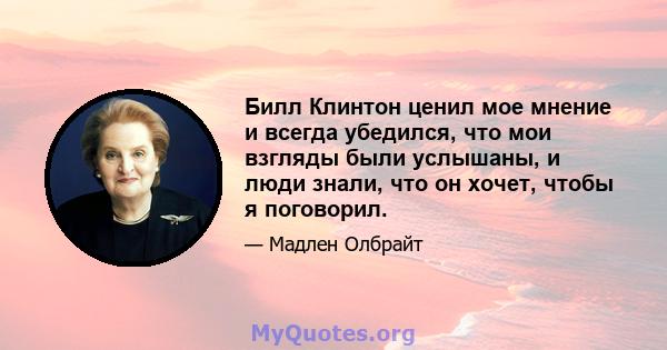 Билл Клинтон ценил мое мнение и всегда убедился, что мои взгляды были услышаны, и люди знали, что он хочет, чтобы я поговорил.