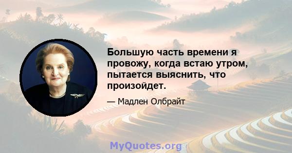 Большую часть времени я провожу, когда встаю утром, пытается выяснить, что произойдет.