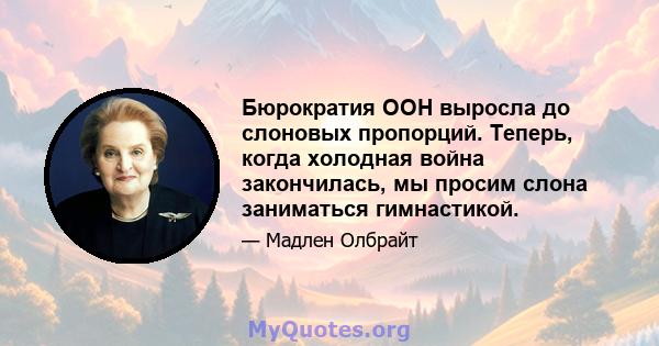 Бюрократия ООН выросла до слоновых пропорций. Теперь, когда холодная война закончилась, мы просим слона заниматься гимнастикой.