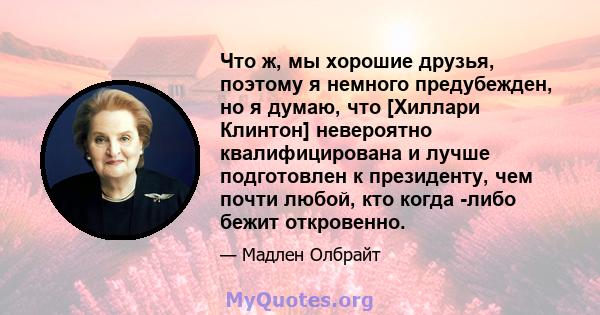 Что ж, мы хорошие друзья, поэтому я немного предубежден, но я думаю, что [Хиллари Клинтон] невероятно квалифицирована и лучше подготовлен к президенту, чем почти любой, кто когда -либо бежит откровенно.