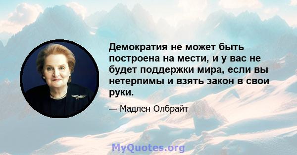 Демократия не может быть построена на мести, и у вас не будет поддержки мира, если вы нетерпимы и взять закон в свои руки.