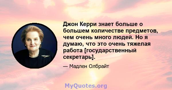 Джон Керри знает больше о большем количестве предметов, чем очень много людей. Но я думаю, что это очень тяжелая работа [государственный секретарь].