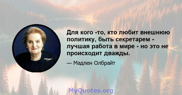 Для кого -то, кто любит внешнюю политику, быть секретарем - лучшая работа в мире - но это не происходит дважды.