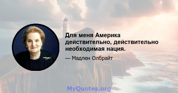 Для меня Америка действительно, действительно необходимая нация.