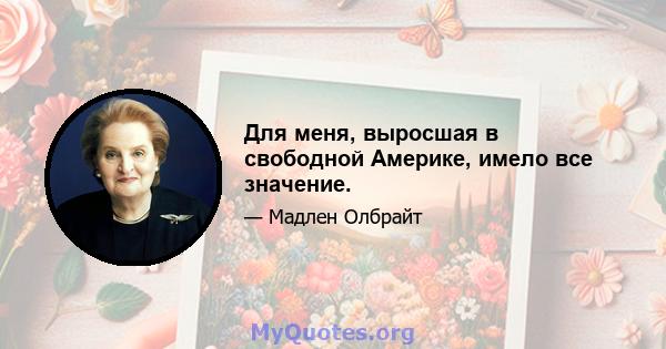 Для меня, выросшая в свободной Америке, имело все значение.