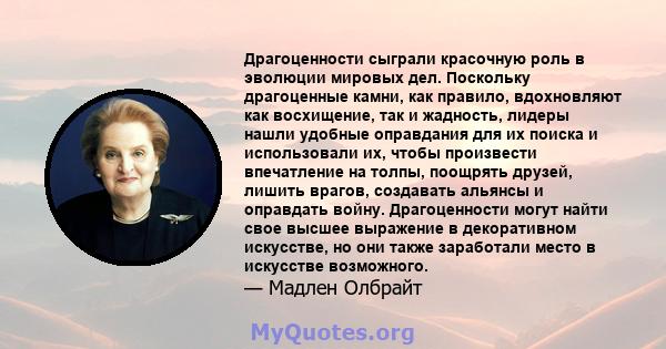 Драгоценности сыграли красочную роль в эволюции мировых дел. Поскольку драгоценные камни, как правило, вдохновляют как восхищение, так и жадность, лидеры нашли удобные оправдания для их поиска и использовали их, чтобы