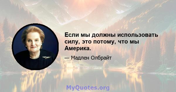 Если мы должны использовать силу, это потому, что мы Америка.