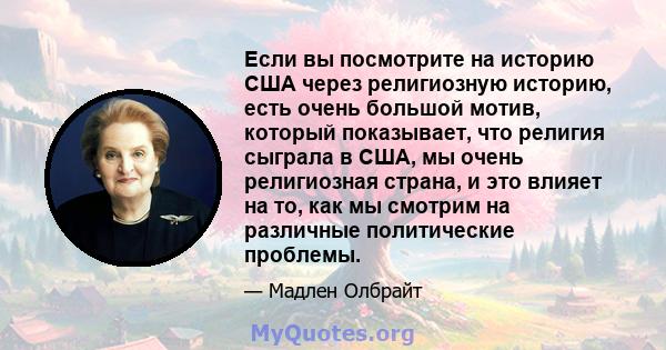 Если вы посмотрите на историю США через религиозную историю, есть очень большой мотив, который показывает, что религия сыграла в США, мы очень религиозная страна, и это влияет на то, как мы смотрим на различные