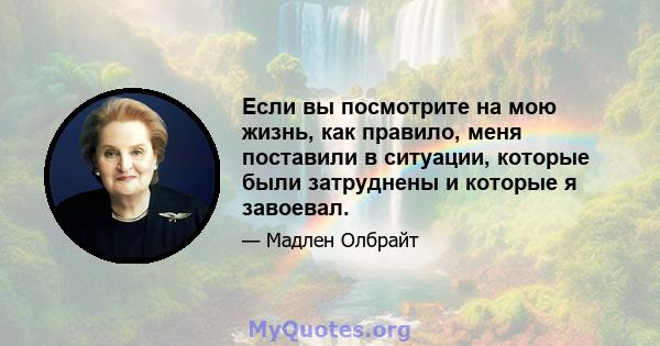 Если вы посмотрите на мою жизнь, как правило, меня поставили в ситуации, которые были затруднены и которые я завоевал.