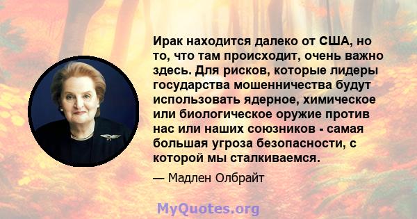 Ирак находится далеко от США, но то, что там происходит, очень важно здесь. Для рисков, которые лидеры государства мошенничества будут использовать ядерное, химическое или биологическое оружие против нас или наших