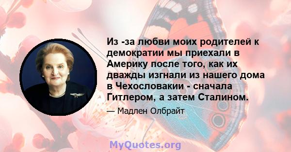 Из -за любви моих родителей к демократии мы приехали в Америку после того, как их дважды изгнали из нашего дома в Чехословакии - сначала Гитлером, а затем Сталином.