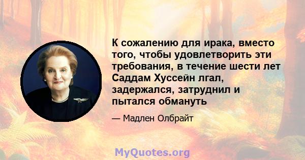 К сожалению для ирака, вместо того, чтобы удовлетворить эти требования, в течение шести лет Саддам Хуссейн лгал, задержался, затруднил и пытался обмануть