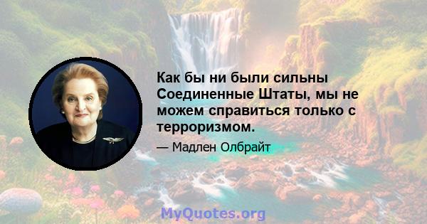 Как бы ни были сильны Соединенные Штаты, мы не можем справиться только с терроризмом.