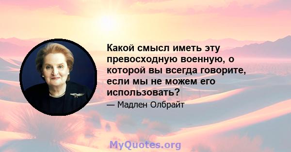 Какой смысл иметь эту превосходную военную, о которой вы всегда говорите, если мы не можем его использовать?