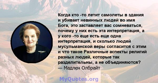 Когда кто -то летит самолеты в здания и убивает невинных людей во имя Бога, это заставляет вас сомневаться, почему у них есть эта интерпретация, а у кого -то еще есть еще одна интерпретация, и сколько людей