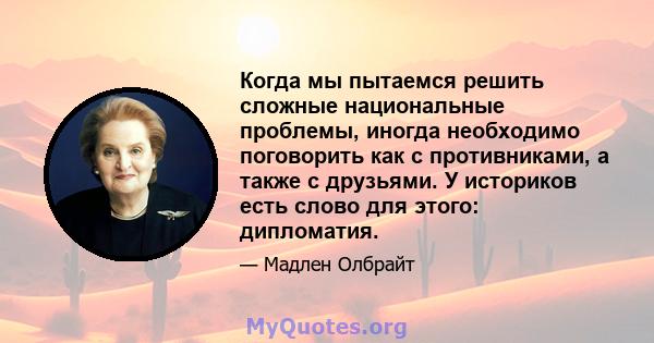 Когда мы пытаемся решить сложные национальные проблемы, иногда необходимо поговорить как с противниками, а также с друзьями. У историков есть слово для этого: дипломатия.