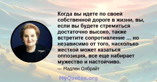 Когда вы идете по своей собственной дороге в жизни, вы, если вы будете стремиться достаточно высоко, также встретите сопротивление ... но независимо от того, насколько жесткой может казаться оппозиция, все еще набирает