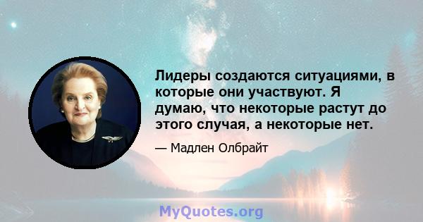 Лидеры создаются ситуациями, в которые они участвуют. Я думаю, что некоторые растут до этого случая, а некоторые нет.