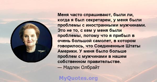 Меня часто спрашивают, были ли, когда я был секретарем, у меня были проблемы с иностранными мужчинами. Это не то, с кем у меня были проблемы, потому что я прибыл в очень большой самолет, в котором говорилось, что