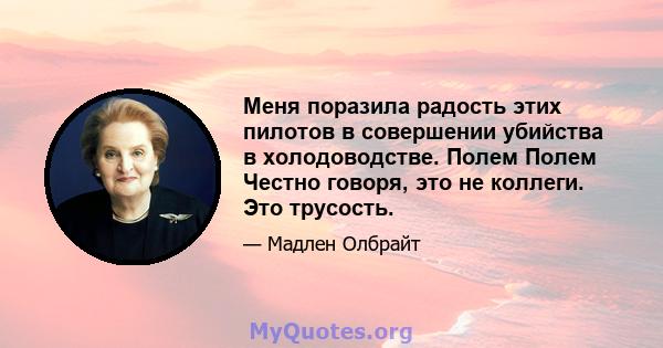 Меня поразила радость этих пилотов в совершении убийства в холодоводстве. Полем Полем Честно говоря, это не коллеги. Это трусость.