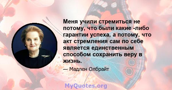 Меня учили стремиться не потому, что были какие -либо гарантии успеха, а потому, что акт стремления сам по себе является единственным способом сохранить веру в жизнь.