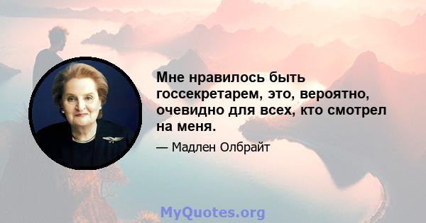 Мне нравилось быть госсекретарем, это, вероятно, очевидно для всех, кто смотрел на меня.