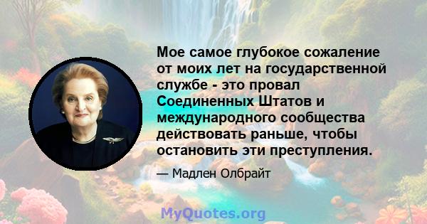 Мое самое глубокое сожаление от моих лет на государственной службе - это провал Соединенных Штатов и международного сообщества действовать раньше, чтобы остановить эти преступления.