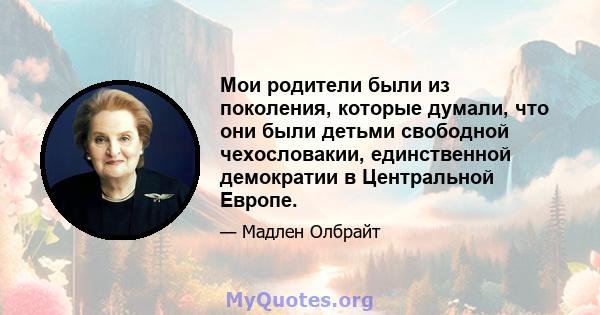 Мои родители были из поколения, которые думали, что они были детьми свободной чехословакии, единственной демократии в Центральной Европе.