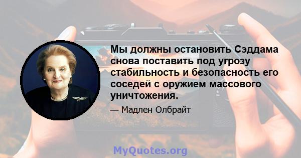 Мы должны остановить Сэддама снова поставить под угрозу стабильность и безопасность его соседей с оружием массового уничтожения.