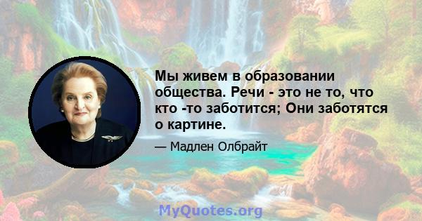 Мы живем в образовании общества. Речи - это не то, что кто -то заботится; Они заботятся о картине.