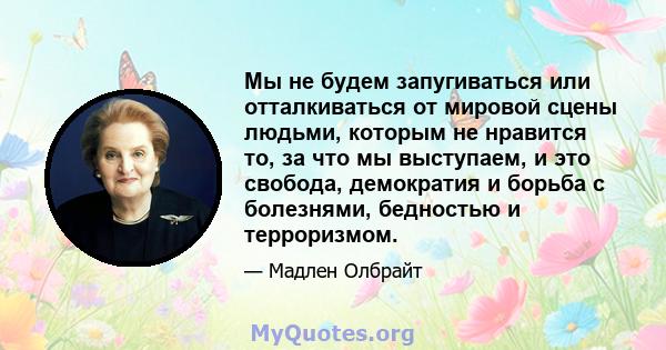 Мы не будем запугиваться или отталкиваться от мировой сцены людьми, которым не нравится то, за что мы выступаем, и это свобода, демократия и борьба с болезнями, бедностью и терроризмом.