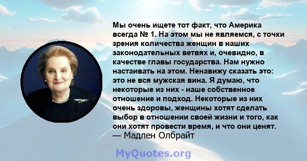 Мы очень ищете тот факт, что Америка всегда № 1. На этом мы не являемся, с точки зрения количества женщин в наших законодательных ветвях и, очевидно, в качестве главы государства. Нам нужно настаивать на этом. Ненавижу