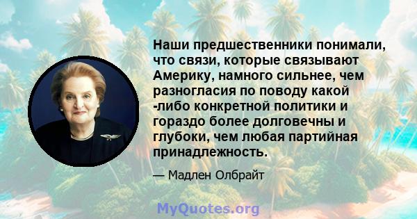 Наши предшественники понимали, что связи, которые связывают Америку, намного сильнее, чем разногласия по поводу какой -либо конкретной политики и гораздо более долговечны и глубоки, чем любая партийная принадлежность.