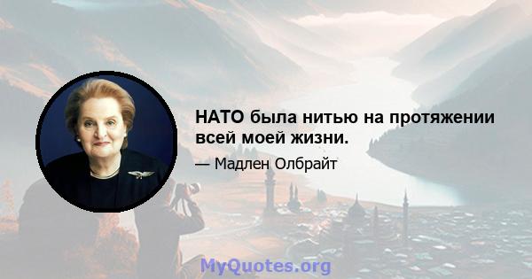 НАТО была нитью на протяжении всей моей жизни.