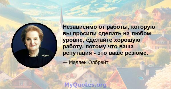 Независимо от работы, которую вы просили сделать на любом уровне, сделайте хорошую работу, потому что ваша репутация - это ваше резюме.