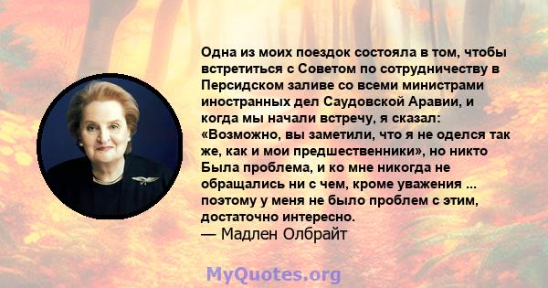 Одна из моих поездок состояла в том, чтобы встретиться с Советом по сотрудничеству в Персидском заливе со всеми министрами иностранных дел Саудовской Аравии, и когда мы начали встречу, я сказал: «Возможно, вы заметили,