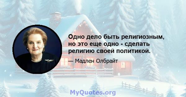 Одно дело быть религиозным, но это еще одно - сделать религию своей политикой.