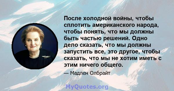 После холодной войны, чтобы сплотить американского народа, чтобы понять, что мы должны быть частью решений. Одно дело сказать, что мы должны запустить все, это другое, чтобы сказать, что мы не хотим иметь с этим ничего