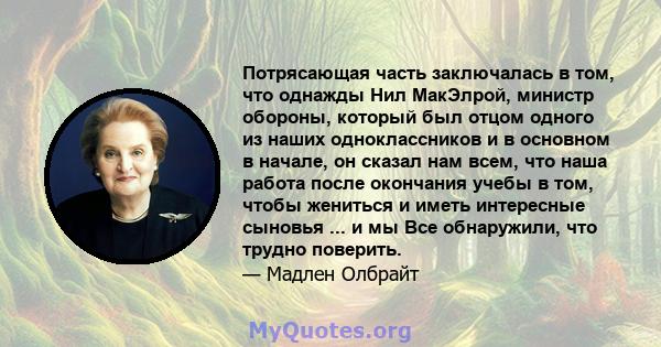 Потрясающая часть заключалась в том, что однажды Нил МакЭлрой, министр обороны, который был отцом одного из наших одноклассников и в основном в начале, он сказал нам всем, что наша работа после окончания учебы в том,