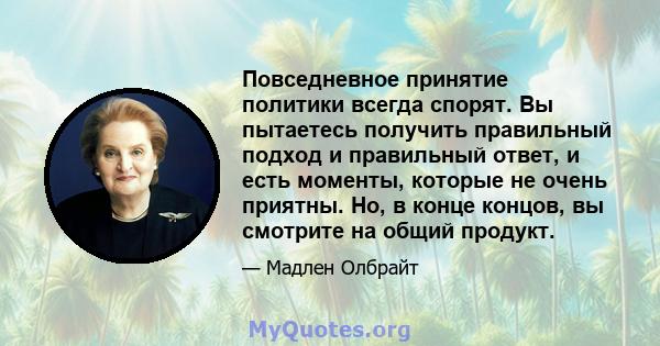 Повседневное принятие политики всегда спорят. Вы пытаетесь получить правильный подход и правильный ответ, и есть моменты, которые не очень приятны. Но, в конце концов, вы смотрите на общий продукт.