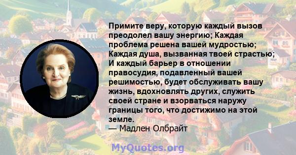 Примите веру, которую каждый вызов преодолел вашу энергию; Каждая проблема решена вашей мудростью; Каждая душа, вызванная твоей страстью; И каждый барьер в отношении правосудия, подавленный вашей решимостью, будет